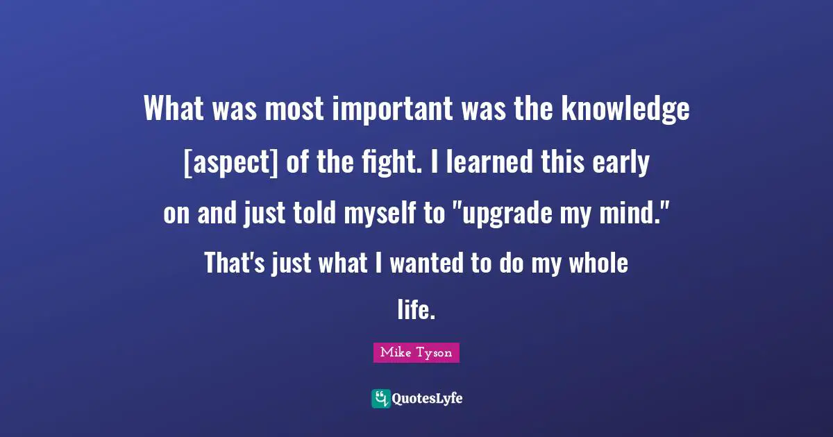What was most important was the knowledge [aspect] of the fight. I learned this early on and just told myself to "upgrade my mind." That's just what I wanted to do my whole life.
