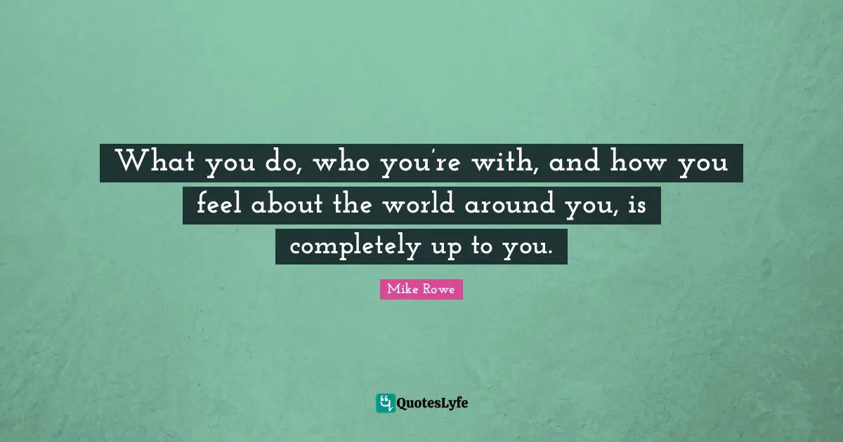 What you do, who you’re with, and how you feel about the world around you, is completely up to you.