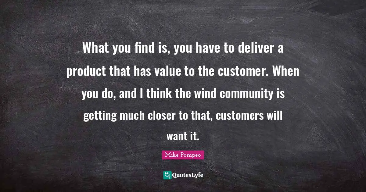 What you find is, you have to deliver a product that has value to the customer. When you do, and I think the wind community is getting much closer to that, customers will want it.