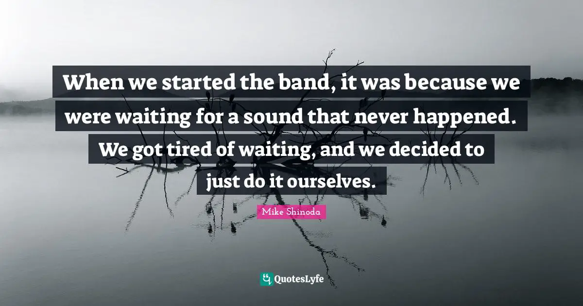 Just Do It Quotes: "When we started the band, it was because we were waiting for a sound that never happened. We got tired of waiting, and we decided to just do it ourselves."