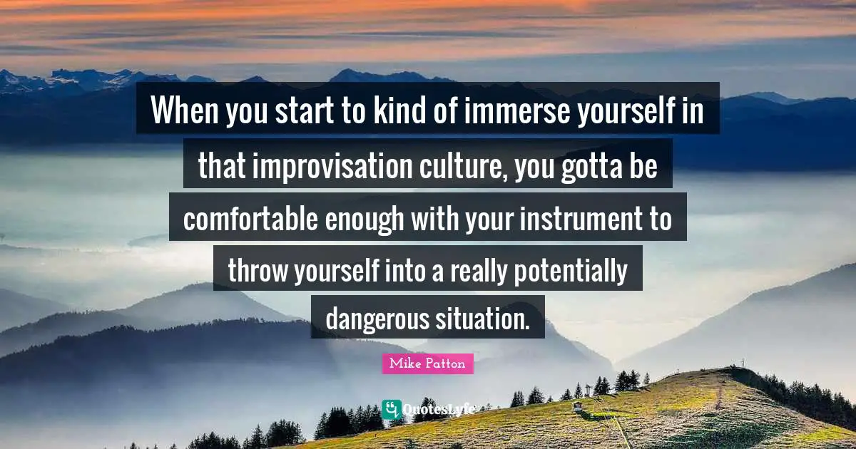 Improvisation Quotes: "When you start to kind of immerse yourself in that improvisation culture, you gotta be comfortable enough with your instrument to throw yourself into a really potentially dangerous situation."