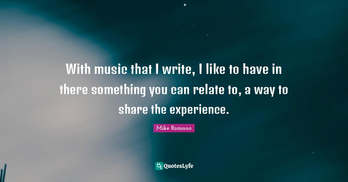 With music that I write, I like to have in there something you can relate to, a way to share the experience.