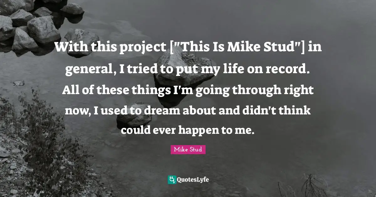 With this project ["This Is Mike Stud"] in general, I tried to put my life on record. All of these things I'm going through right now, I used to dream about and didn't think could ever happen to me.
