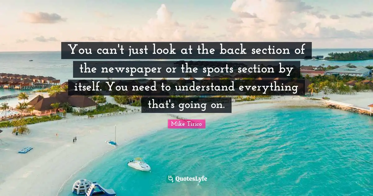 You can't just look at the back section of the newspaper or the sports section by itself. You need to understand everything that's going on.