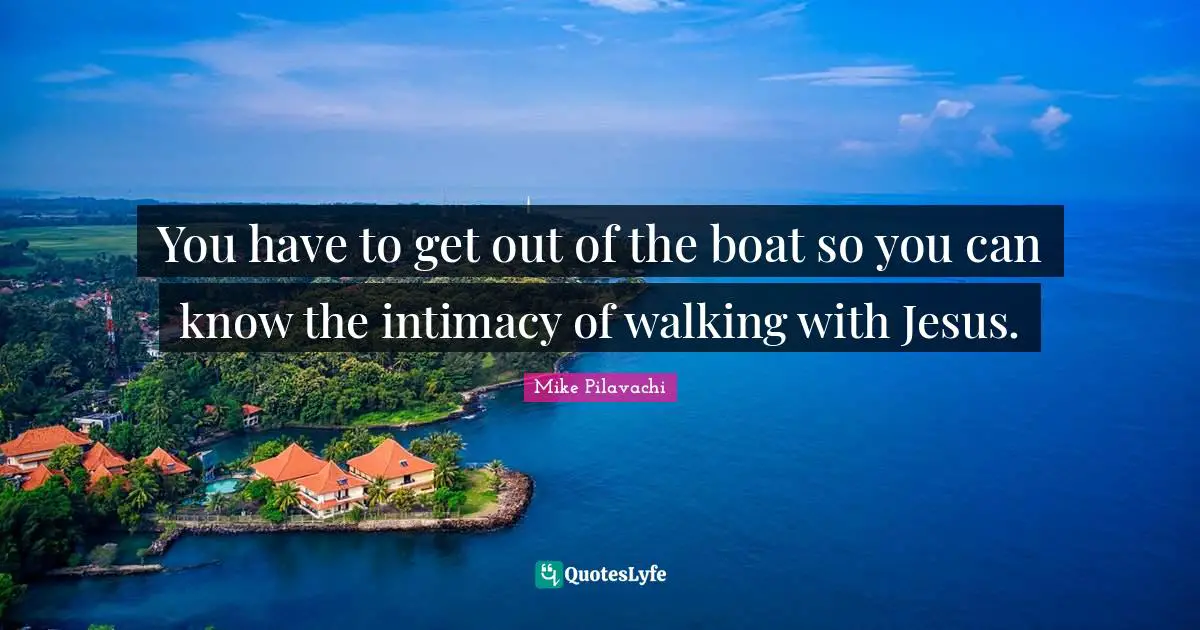 You have to get out of the boat so you can know the intimacy of walking with Jesus.