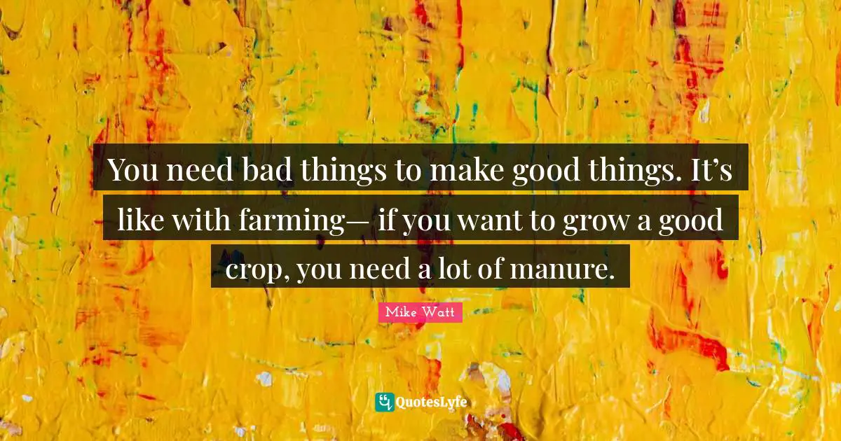 J. J. Watt Quotes: "You need bad things to make good things. It’s like with farming— if you want to grow a good crop, you need a lot of manure."