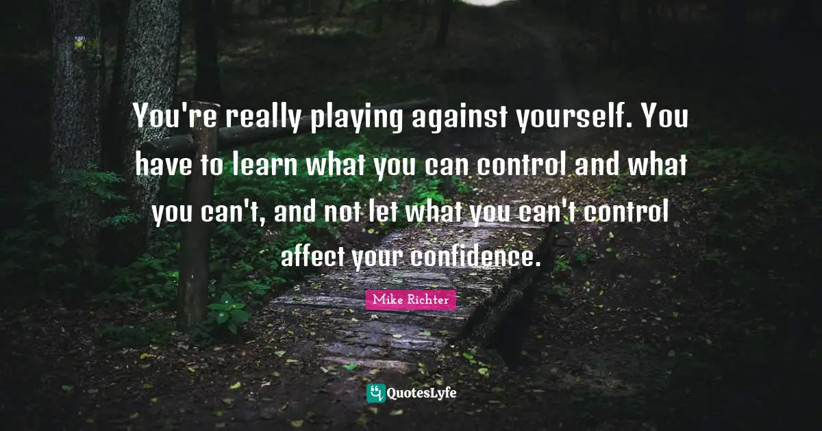 W. D. Richter Quotes: "You're really playing against yourself. You have to learn what you can control and what you can't, and not let what you can't control affect your confidence."