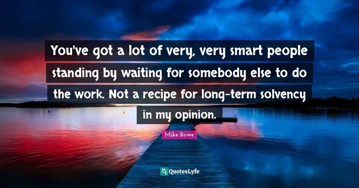 Very Smart Quotes: "You've got a lot of very, very smart people standing by waiting for somebody else to do the work. Not a recipe for long-term solvency in my opinion."