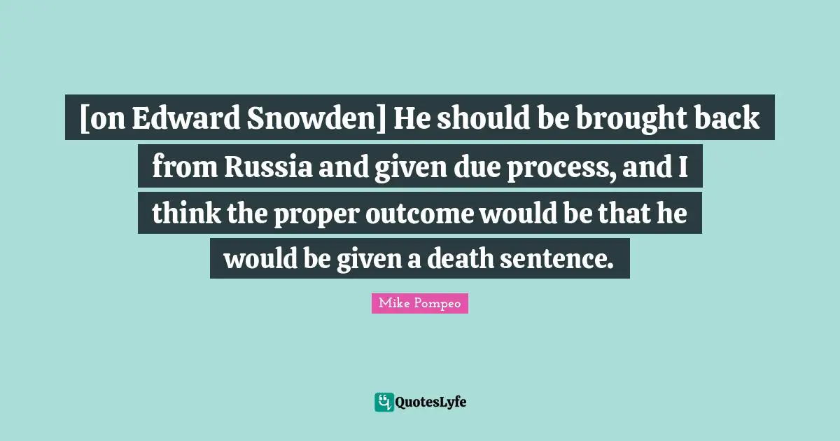 [on Edward Snowden] He should be brought back from Russia and given due process, and I think the proper outcome would be that he would be given a death sentence.