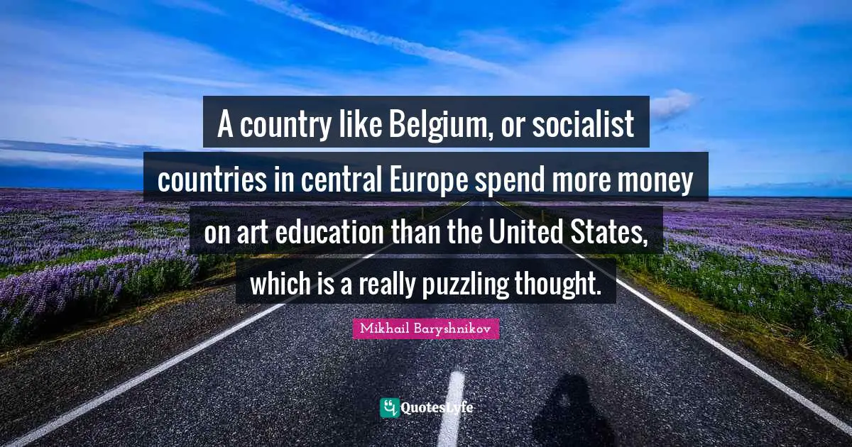 Puzzling Quotes: "A country like Belgium, or socialist countries in central Europe spend more money on art education than the United States, which is a really puzzling thought."