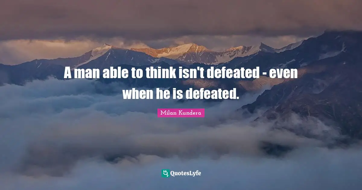 A man able to think isn't defeated - even when he is defeated.