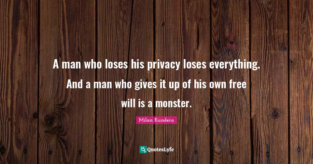 A man who loses his privacy loses everything. And a man who gives it up of his own free will is a monster.