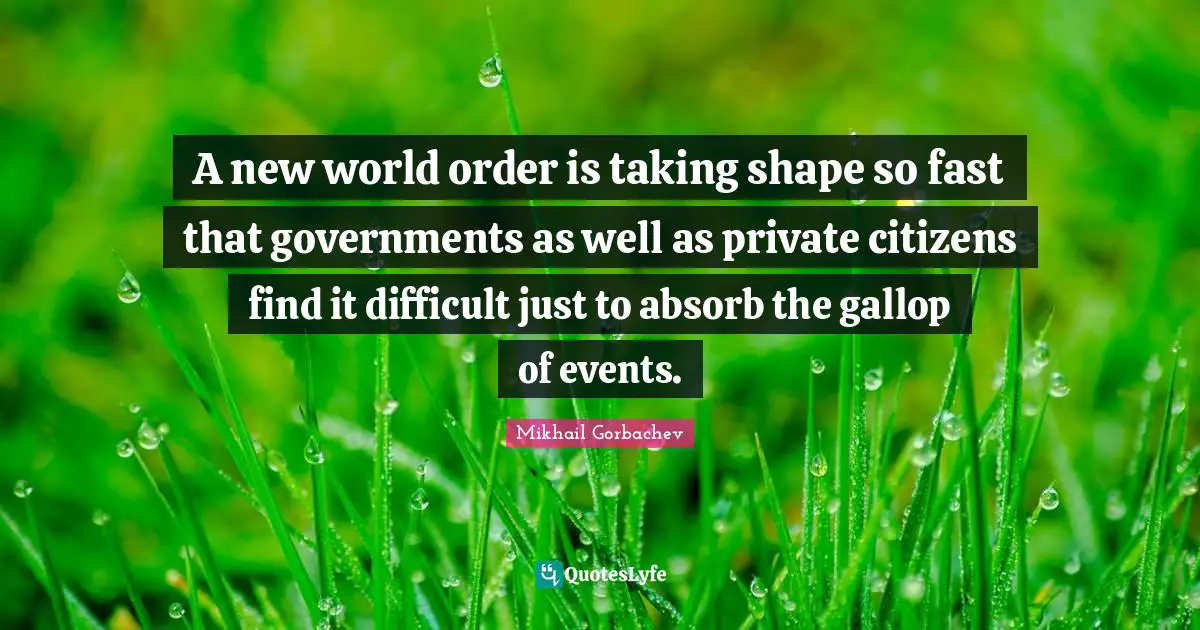 New World Order Quotes: "A new world order is taking shape so fast that governments as well as private citizens find it difficult just to absorb the gallop of events."