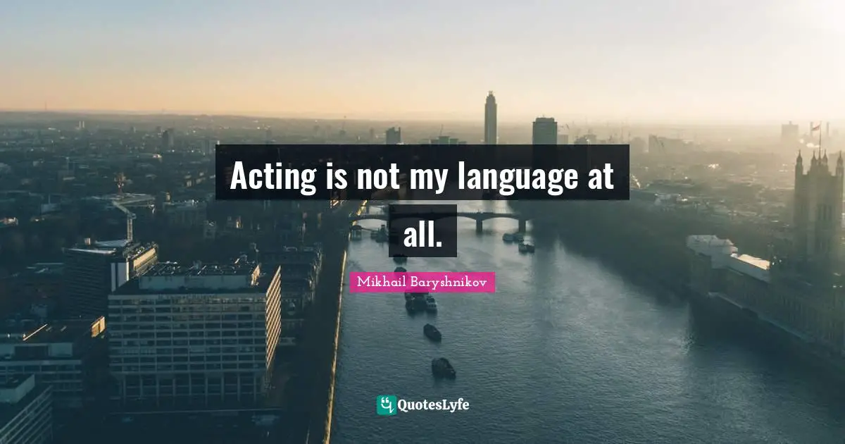 Acting is not my language at all.