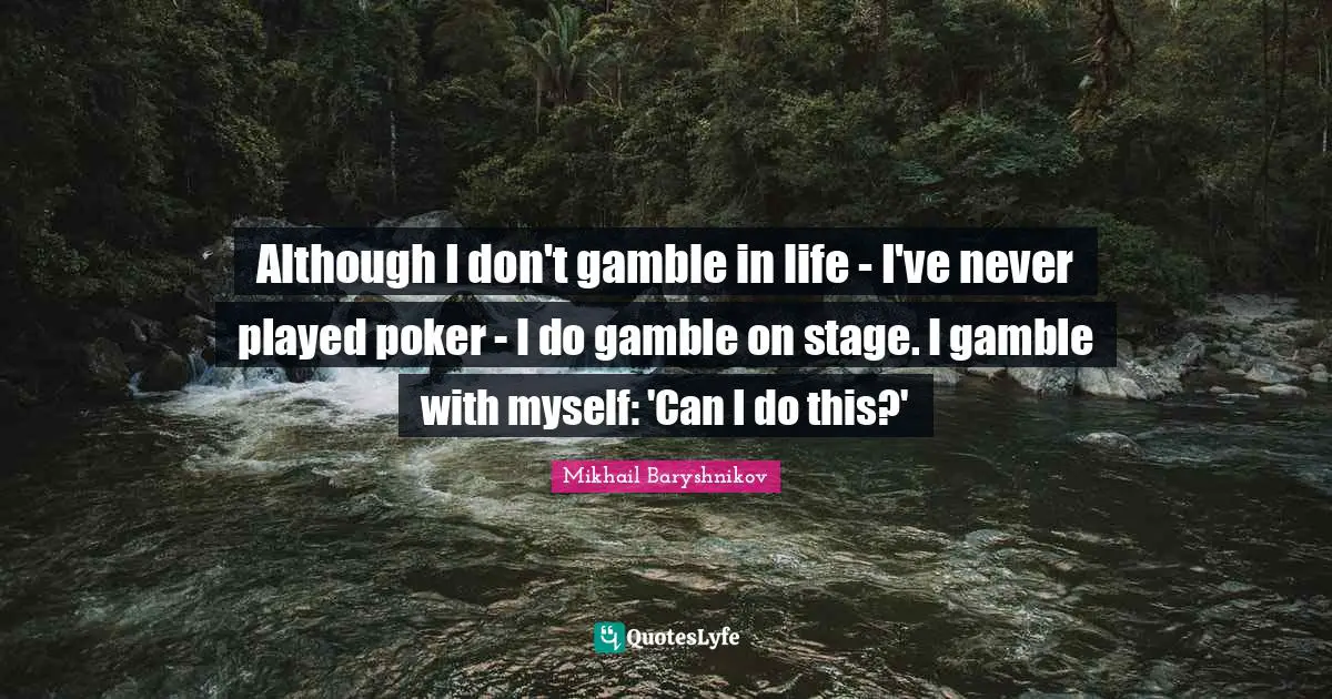 Although I don't gamble in life - I've never played poker - I do gamble on stage. I gamble with myself: 'Can I do this?'