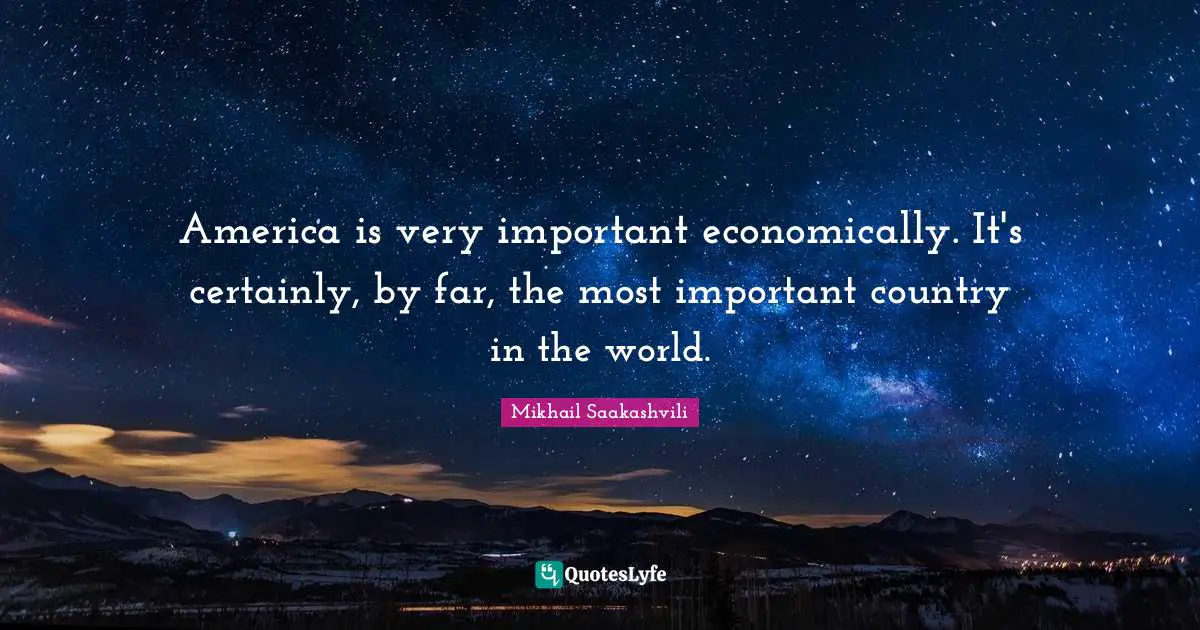 America is very important economically. It's certainly, by far, the most important country in the world.
