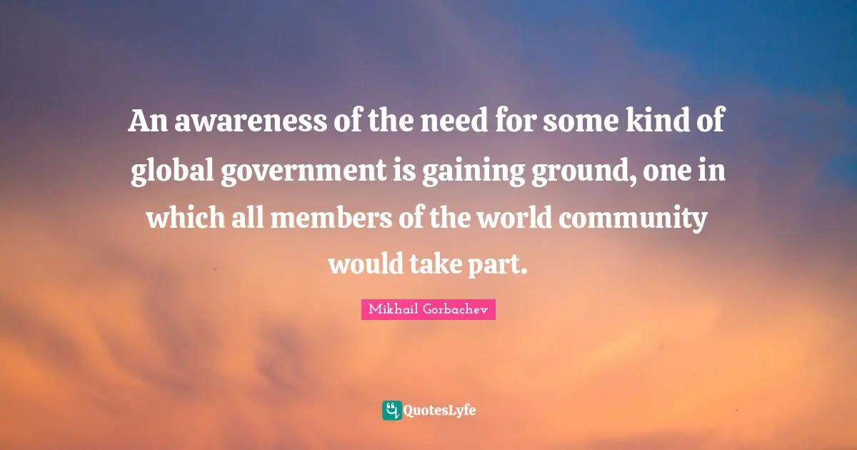 An awareness of the need for some kind of global government is gaining ground, one in which all members of the world community would take part.