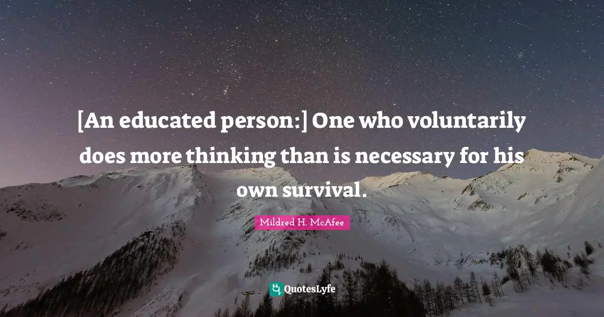 [An educated person:] One who voluntarily does more thinking than is necessary for his own survival.