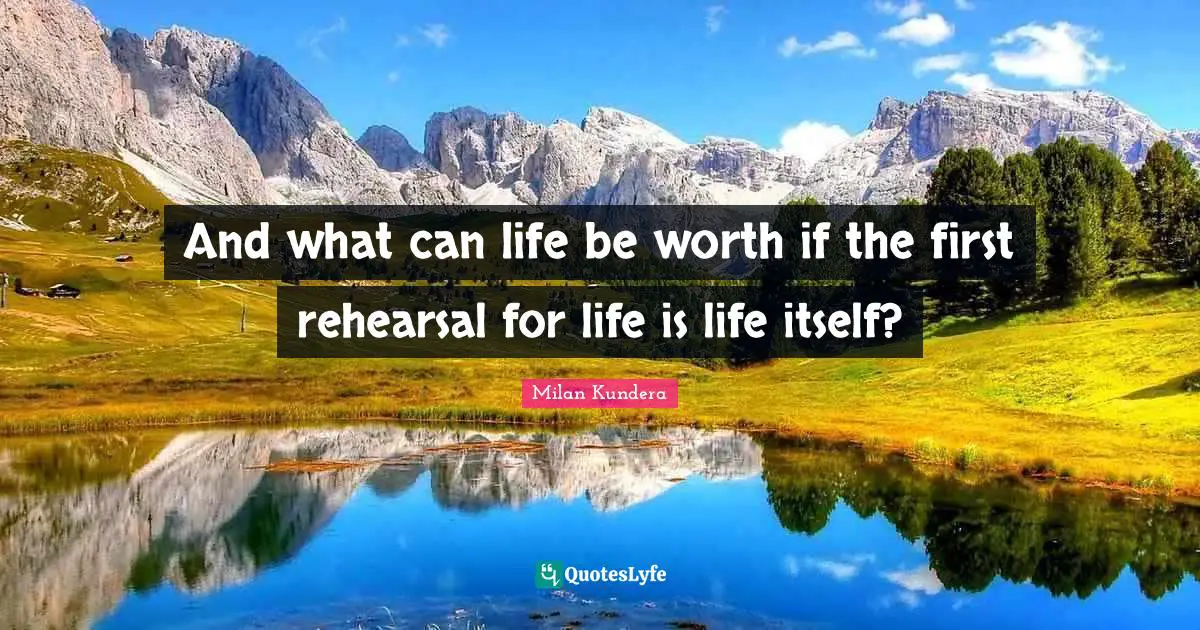 Unbearable Quotes: "And what can life be worth if the first rehearsal for life is life itself?"