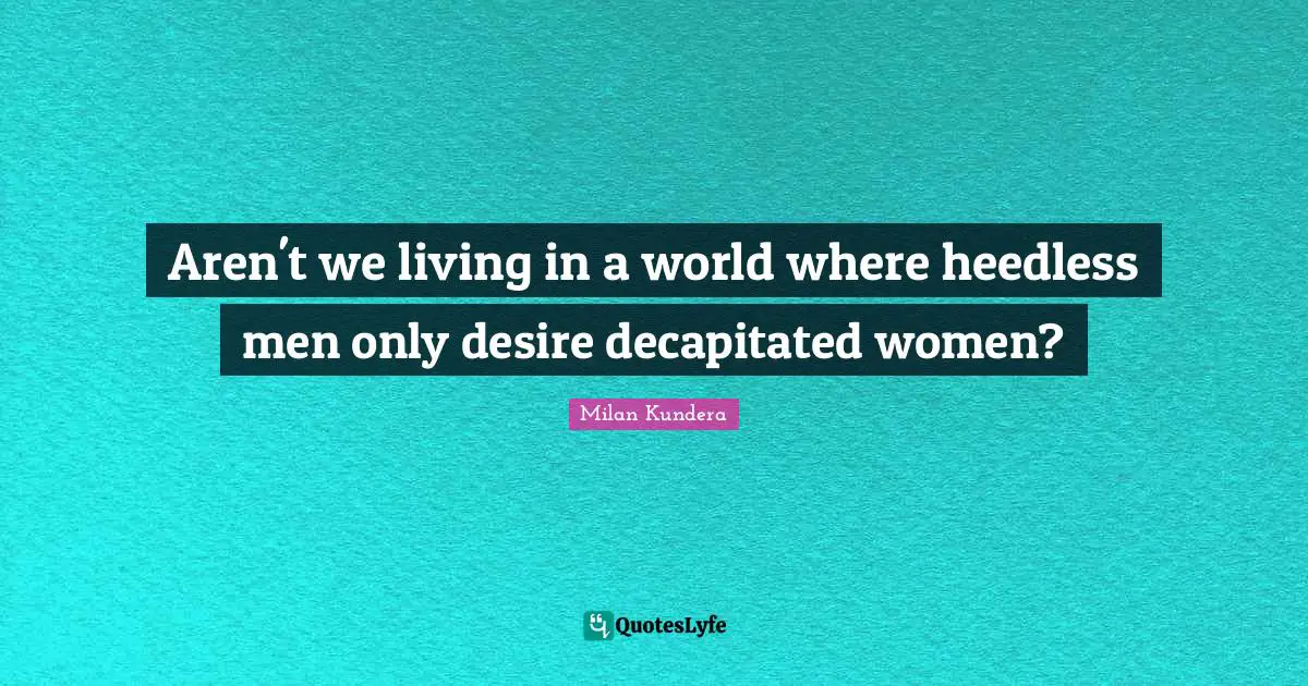 Aren't we living in a world where heedless men only desire decapitated women?