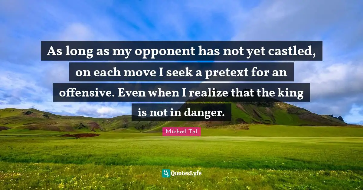 As long as my opponent has not yet castled, on each move I seek a pretext for an offensive. Even when I realize that the king is not in danger.
