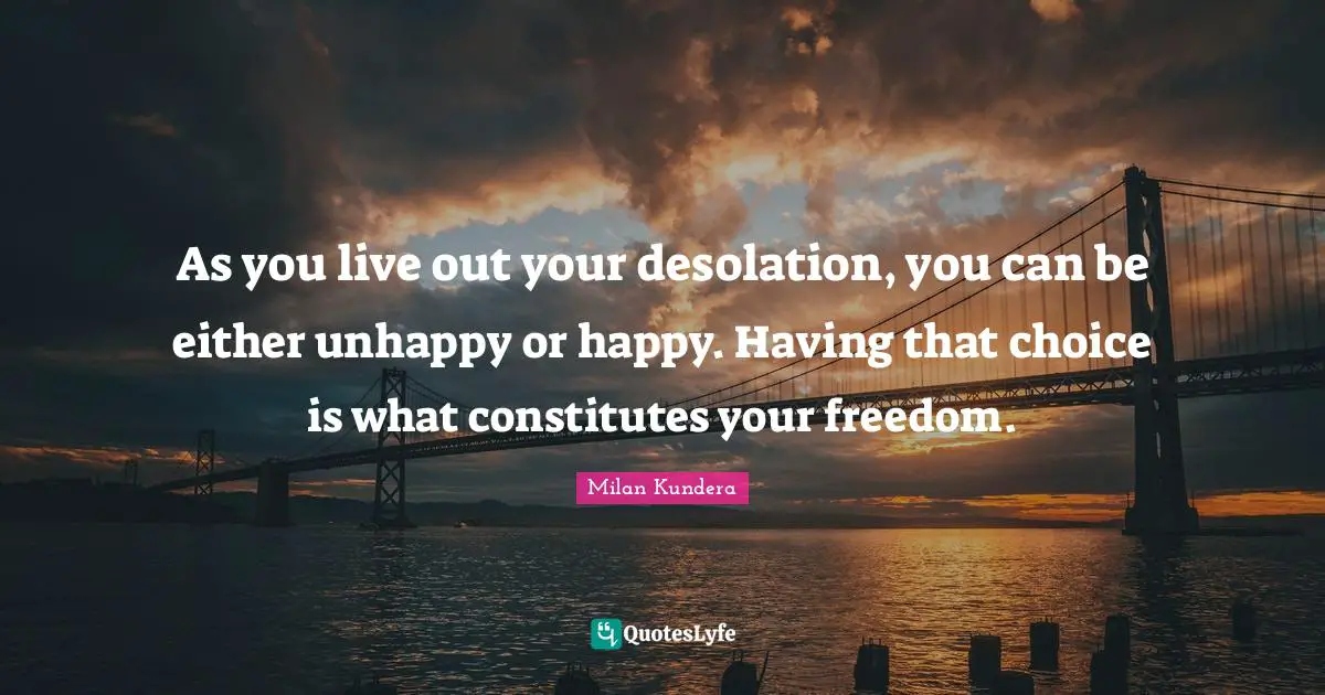 Desolation Quotes: "As you live out your desolation, you can be either unhappy or happy. Having that choice is what constitutes your freedom."