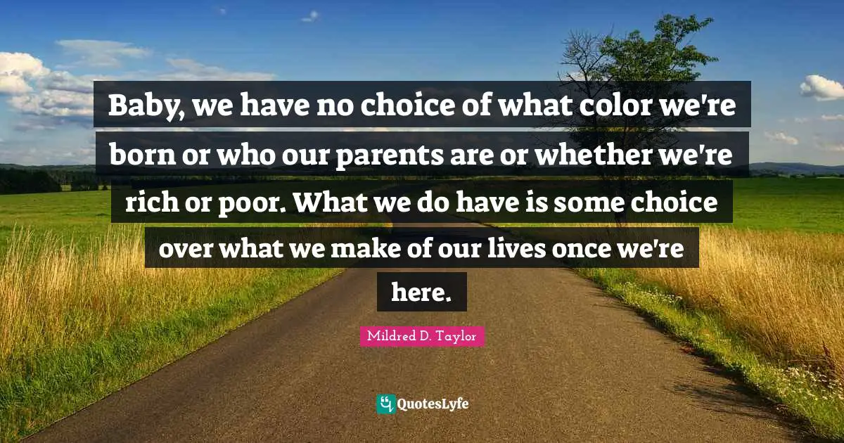 Baby Quotes: "Baby, we have no choice of what color we're born or who our parents are or whether we're rich or poor. What we do have is some choice over what we make of our lives once we're here."
