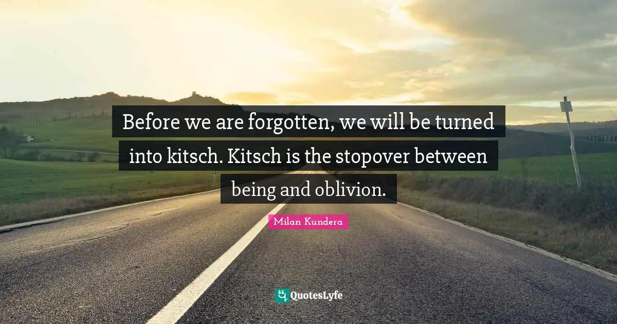 Unbearable Quotes: "Before we are forgotten, we will be turned into kitsch. Kitsch is the stopover between being and oblivion."