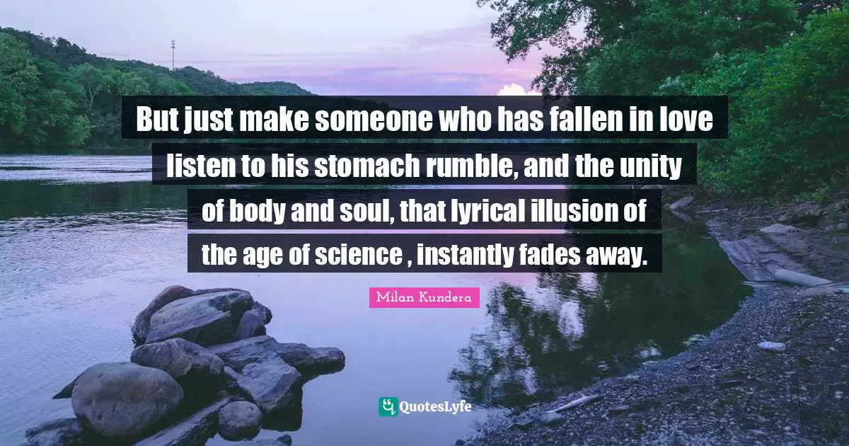 But just make someone who has fallen in love listen to his stomach rumble, and the unity of body and soul, that lyrical illusion of the age of science , instantly fades away.