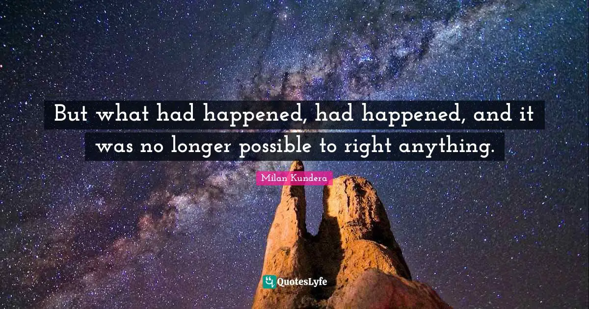 But what had happened, had happened, and it was no longer possible to right anything.