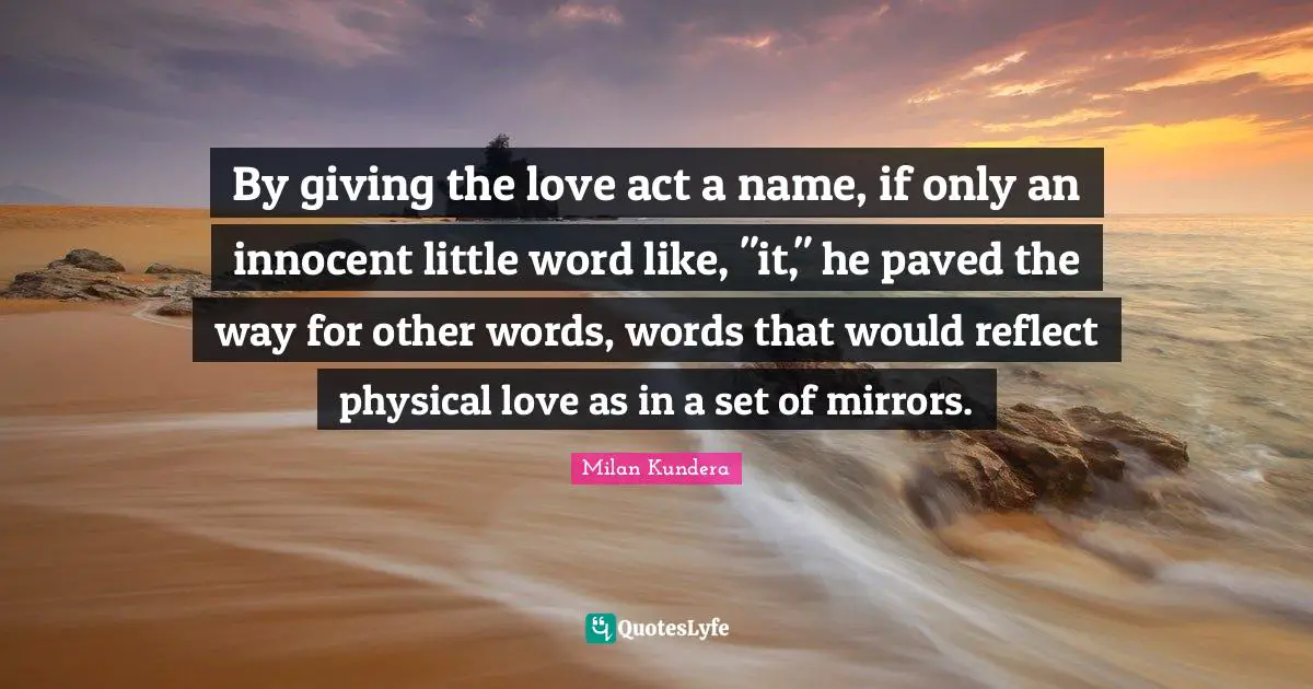 By giving the love act a name, if only an innocent little word like, "it," he paved the way for other words, words that would reflect physical love as in a set of mirrors.