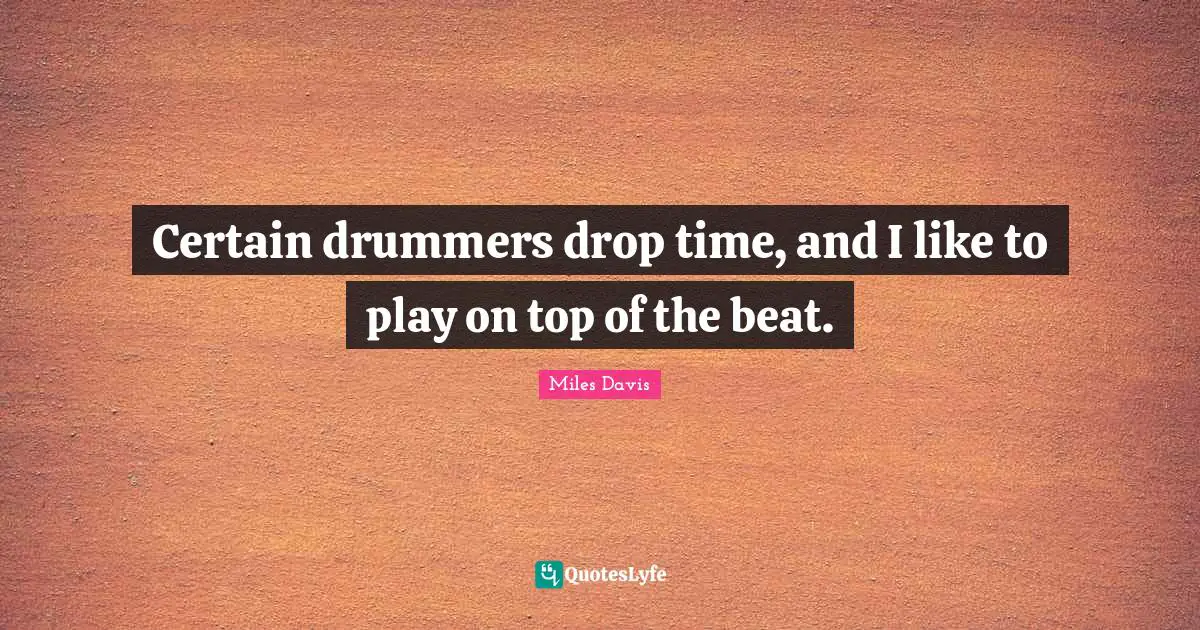 Certain drummers drop time, and I like to play on top of the beat.