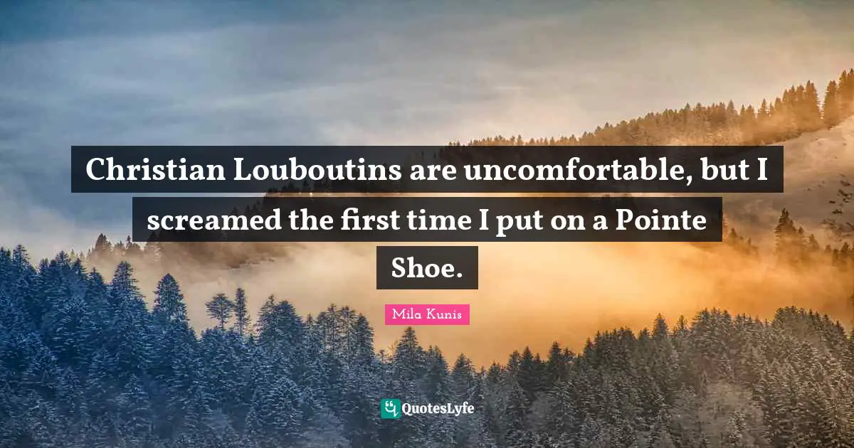 Christian Louboutins are uncomfortable, but I screamed the first time I put on a Pointe Shoe.