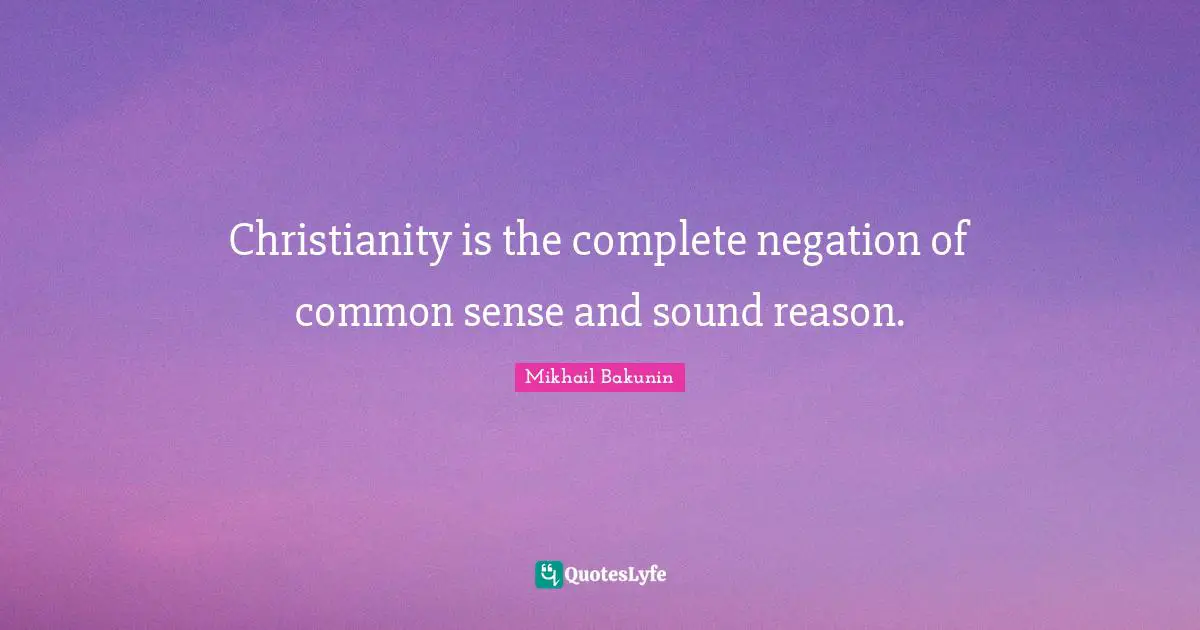 Christianity is the complete negation of common sense and sound reason.