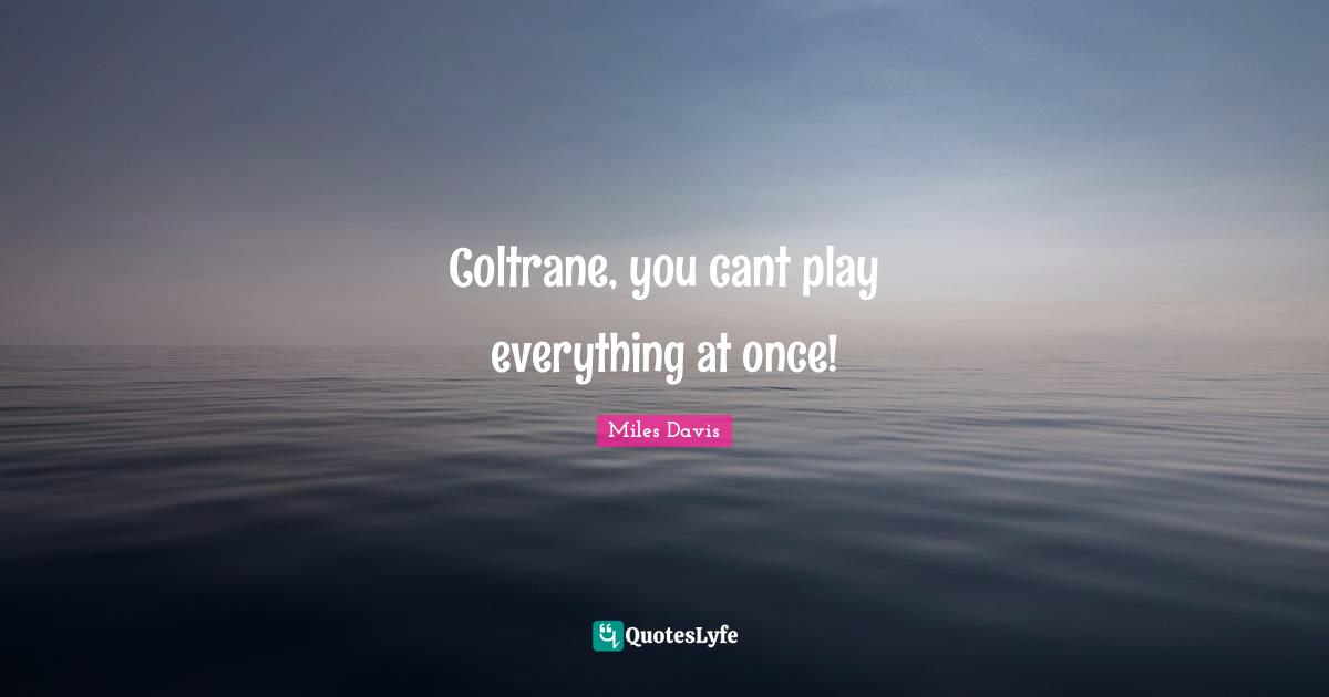 Coltrane, you cant play everything at once!
