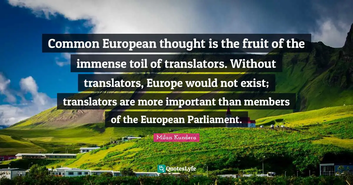 Common European thought is the fruit of the immense toil of translators. Without translators, Europe would not exist; translators are more important than members of the European Parliament.