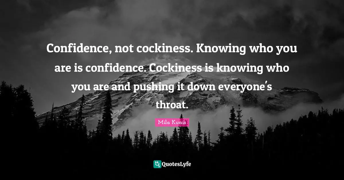 Throat Quotes: "Confidence, not cockiness. Knowing who you are is confidence. Cockiness is knowing who you are and pushing it down everyone's throat."
