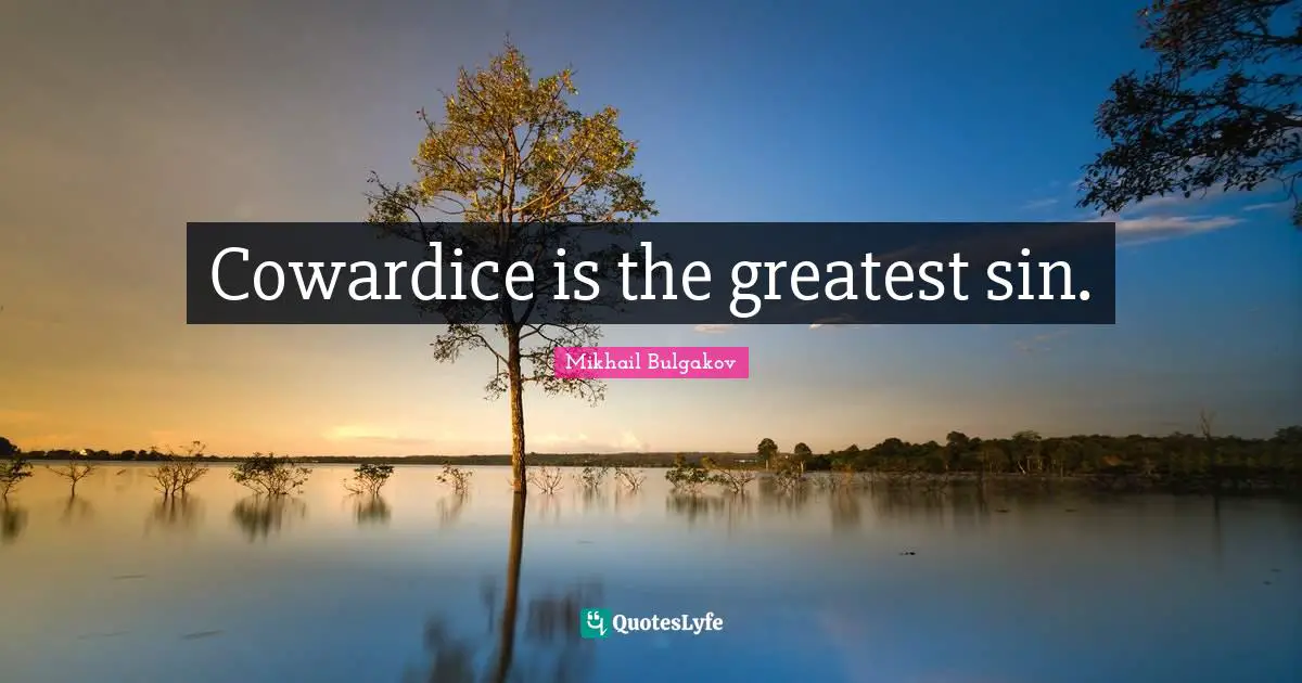 Cowardice is the greatest sin.