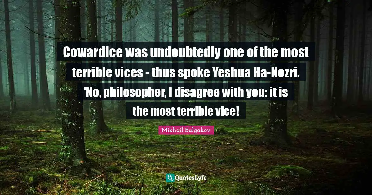 Cowardice was undoubtedly one of the most terrible vices - thus spoke Yeshua Ha-Nozri. 'No, philosopher, I disagree with you: it is the most terrible vice!
