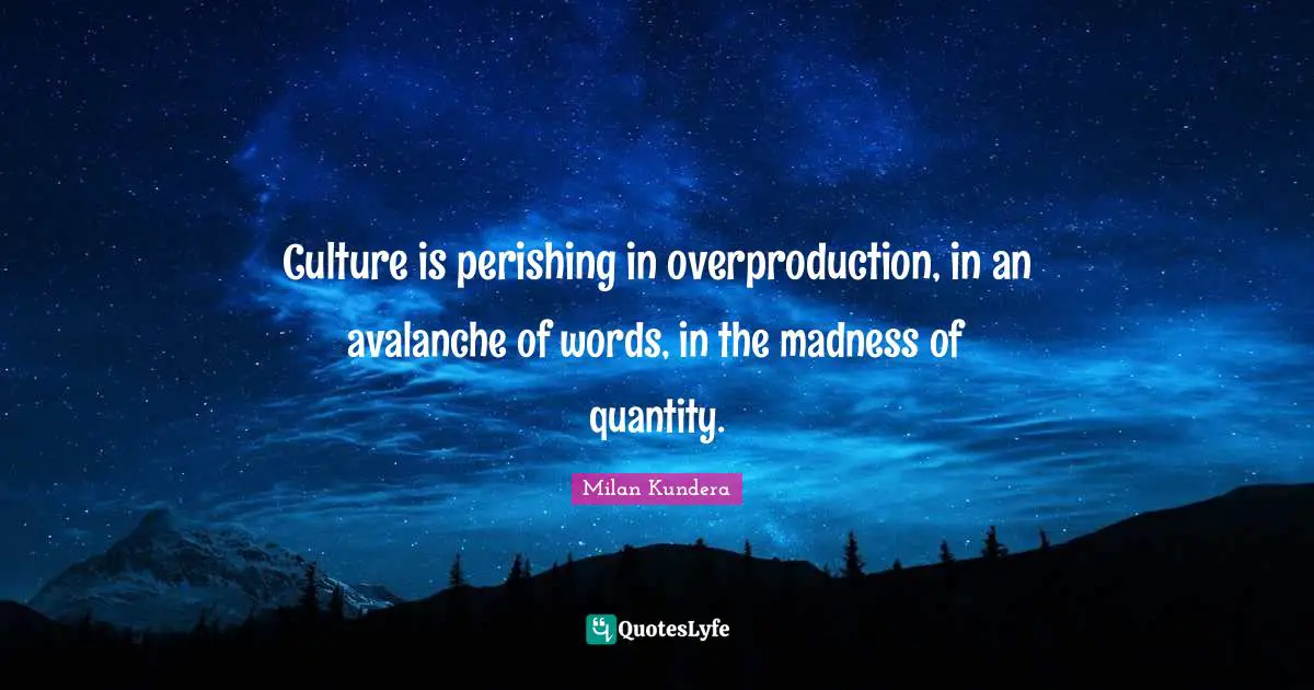Culture is perishing in overproduction, in an avalanche of words, in the madness of quantity.