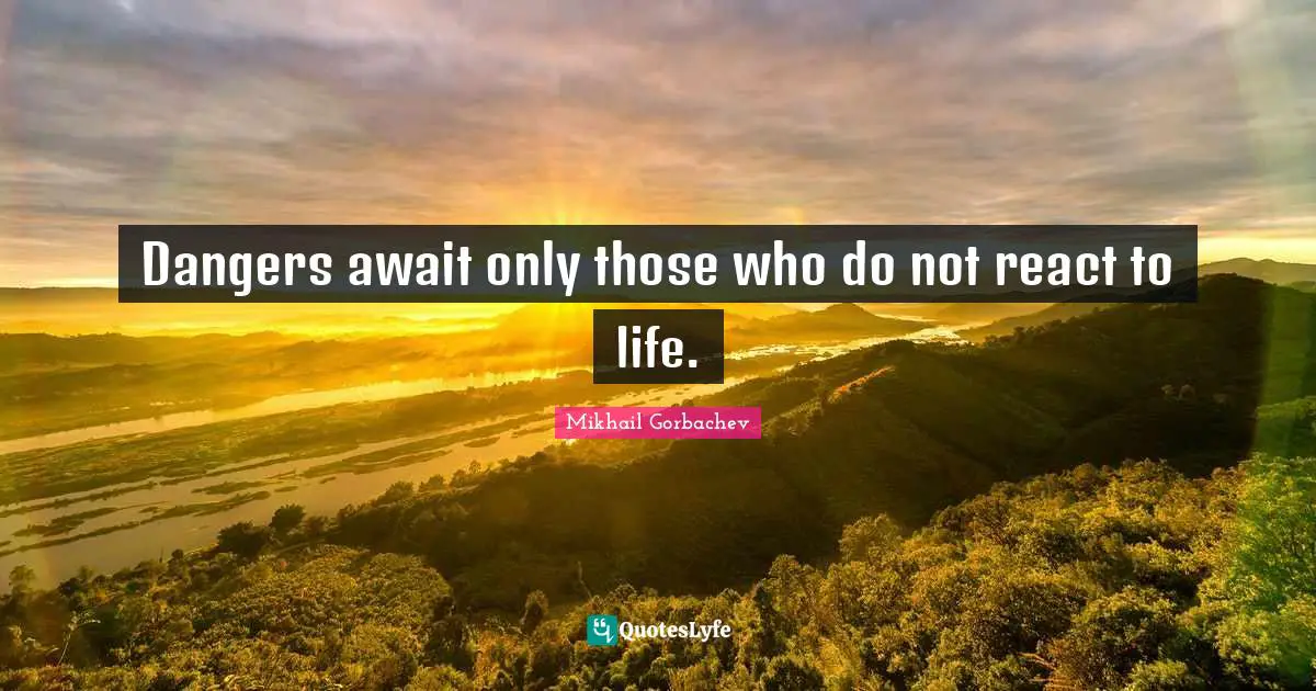 Mikhail Gorbachev Quotes: "Dangers await only those who do not react to life."