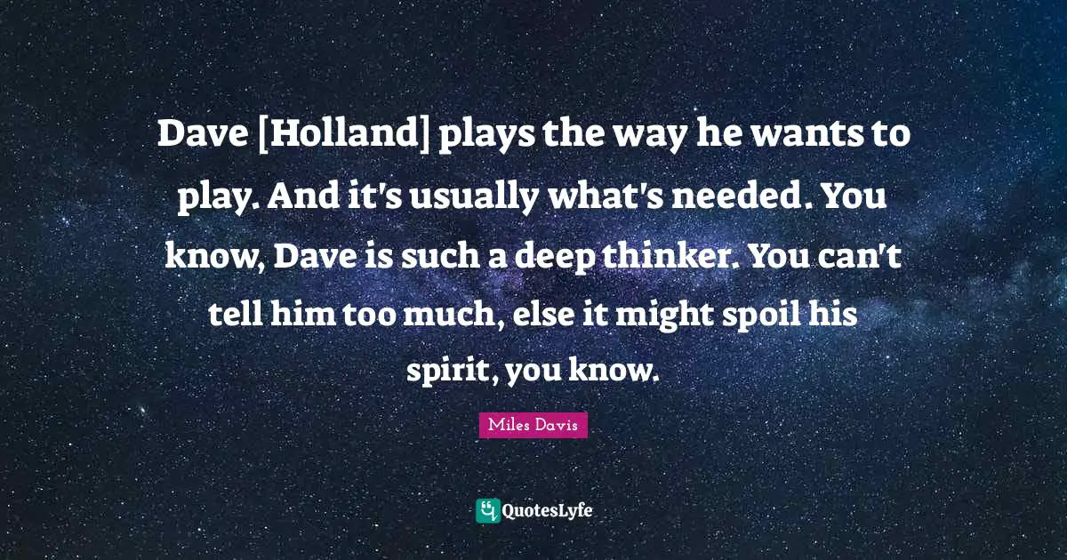 Holland Quotes: "Dave [Holland] plays the way he wants to play. And it's usually what's needed. You know, Dave is such a deep thinker. You can't tell him too much, else it might spoil his spirit, you know."