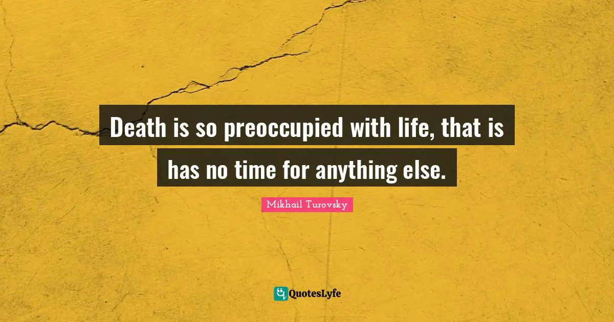 Death is so preoccupied with life, that is has no time for anything else.