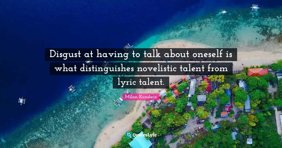 Disgust at having to talk about oneself is what distinguishes novelistic talent from lyric talent.