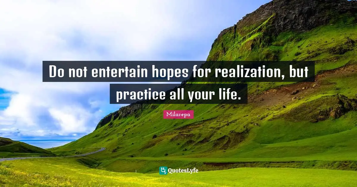 Do not entertain hopes for realization, but practice all your life.