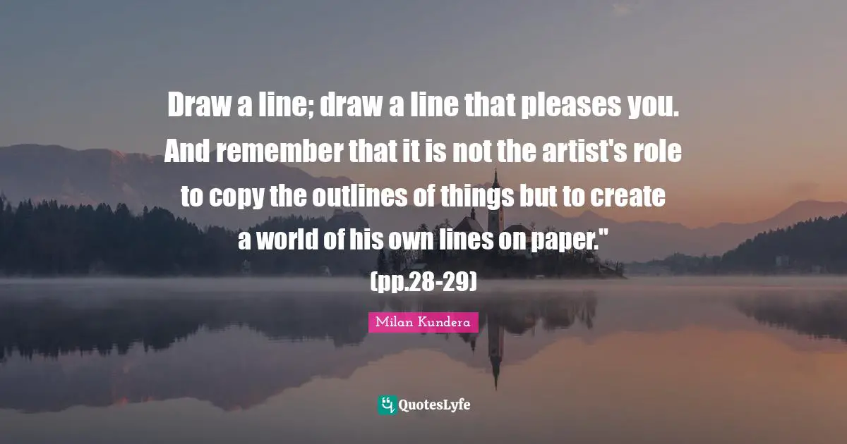 Outlines Quotes: "Draw a line; draw a line that pleases you. And remember that it is not the artist's role to copy the outlines of things but to create a world of his own lines on paper." (pp.28-29)"
