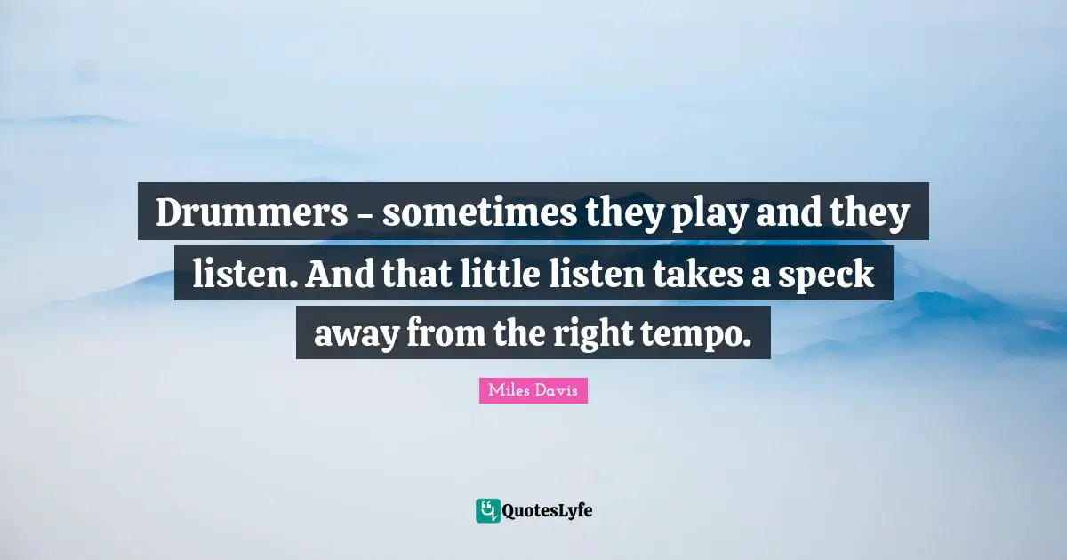 Drummers - sometimes they play and they listen. And that little listen takes a speck away from the right tempo.