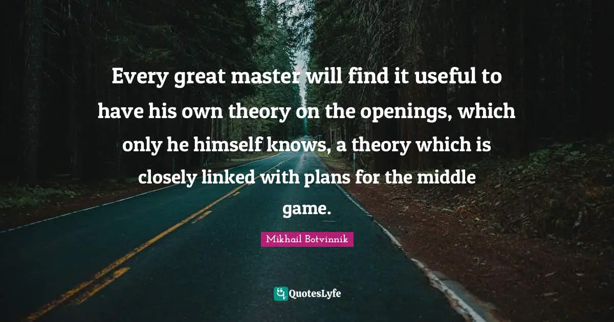 Linked Quotes: "Every great master will find it useful to have his own theory on the openings, which only he himself knows, a theory which is closely linked with plans for the middle game."