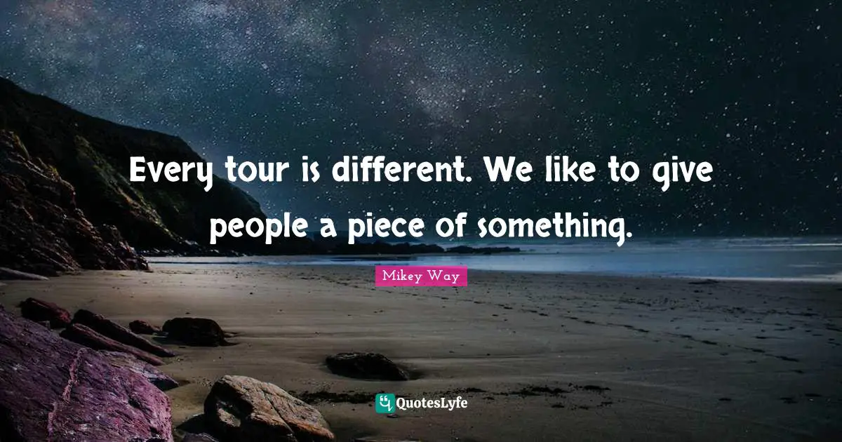 Mikey Way Quotes: "Every tour is different. We like to give people a piece of something."
