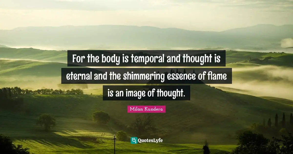 For the body is temporal and thought is eternal and the shimmering essence of flame is an image of thought.